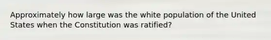 Approximately how large was the white population of the United States when the Constitution was ratified?