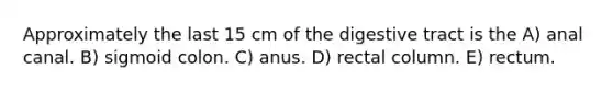 Approximately the last 15 cm of the digestive tract is the A) anal canal. B) sigmoid colon. C) anus. D) rectal column. E) rectum.