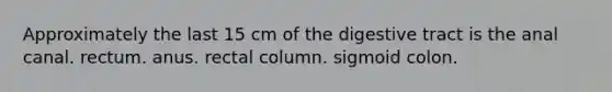 Approximately the last 15 cm of the digestive tract is the anal canal. rectum. anus. rectal column. sigmoid colon.