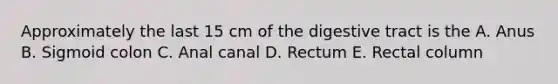 Approximately the last 15 cm of the digestive tract is the A. Anus B. Sigmoid colon C. Anal canal D. Rectum E. Rectal column