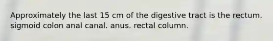 Approximately the last 15 cm of the digestive tract is the rectum. sigmoid colon anal canal. anus. rectal column.