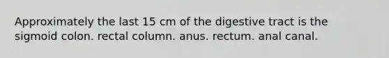 Approximately the last 15 cm of the digestive tract is the sigmoid colon. rectal column. anus. rectum. anal canal.