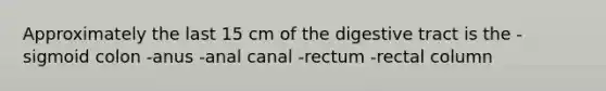 Approximately the last 15 cm of the digestive tract is the -sigmoid colon -anus -anal canal -rectum -rectal column