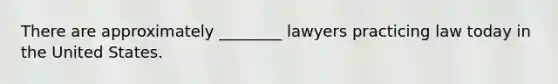 There are approximately ________ lawyers practicing law today in the United States.