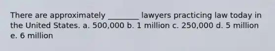 There are approximately ________ lawyers practicing law today in the United States. a. 500,000 b. 1 million c. 250,000 d. 5 million e. 6 million