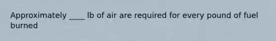 Approximately ____ lb of air are required for every pound of fuel burned