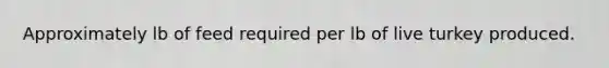 Approximately lb of feed required per lb of live turkey produced.