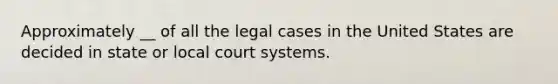 Approximately __ of all the legal cases in the United States are decided in state or local court systems.