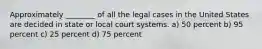 Approximately ________ of all the legal cases in the United States are decided in state or local court systems. a) 50 percent b) 95 percent c) 25 percent d) 75 percent