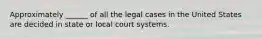 Approximately ______ of all the legal cases in the United States are decided in state or local court systems.