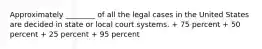 Approximately ________ of all the legal cases in the United States are decided in state or local court systems. + 75 percent + 50 percent + 25 percent + 95 percent