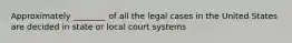 Approximately ________ of all the legal cases in the United States are decided in state or local court systems