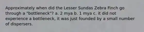 Approximately when did the Lesser Sundas Zebra Finch go through a "bottleneck"? a. 2 mya b. 1 mya c. it did not experience a bottleneck, it was just founded by a small number of dispersers.