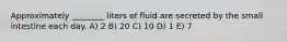 Approximately ________ liters of fluid are secreted by the small intestine each day. A) 2 B) 20 C) 10 D) 1 E) 7