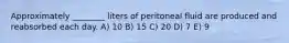 Approximately ________ liters of peritoneal fluid are produced and reabsorbed each day. A) 10 B) 15 C) 20 D) 7 E) 9