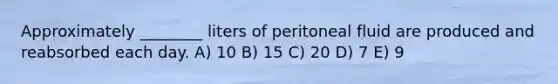 Approximately ________ liters of peritoneal fluid are produced and reabsorbed each day. A) 10 B) 15 C) 20 D) 7 E) 9