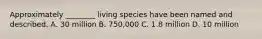 Approximately ________ living species have been named and described. A. 30 million B. 750,000 C. 1.8 million D. 10 million