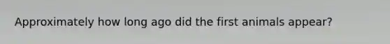 Approximately how long ago did the first animals appear?