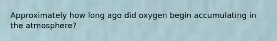 Approximately how long ago did oxygen begin accumulating in the atmosphere?