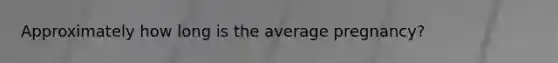 Approximately how long is the average pregnancy?