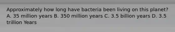 Approximately how long have bacteria been living on this planet? A. 35 million years B. 350 million years C. 3.5 billion years D. 3.5 trillion Years