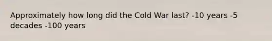 Approximately how long did the Cold War last? -10 years -5 decades -100 years