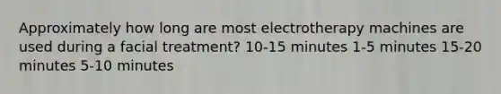 Approximately how long are most electrotherapy machines are used during a facial treatment? 10-15 minutes 1-5 minutes 15-20 minutes 5-10 minutes