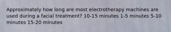 Approximately how long are most electrotherapy machines are used during a facial treatment? 10-15 minutes 1-5 minutes 5-10 minutes 15-20 minutes