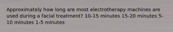 Approximately how long are most electrotherapy machines are used during a facial treatment? 10-15 minutes 15-20 minutes 5-10 minutes 1-5 minutes