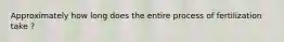 Approximately how long does the entire process of fertilization take ?