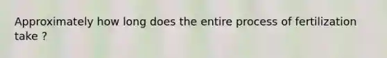 Approximately how long does the entire process of fertilization take ?