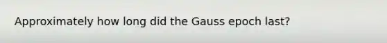 Approximately how long did the Gauss epoch last?