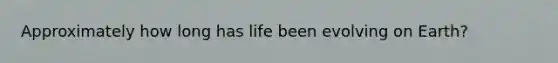 Approximately how long has life been evolving on Earth?