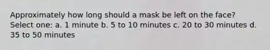 Approximately how long should a mask be left on the face? Select one: a. 1 minute b. 5 to 10 minutes c. 20 to 30 minutes d. 35 to 50 minutes