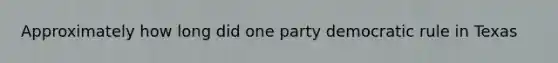 Approximately how long did one party democratic rule in Texas