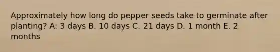 Approximately how long do pepper seeds take to germinate after planting? A: 3 days B. 10 days C. 21 days D. 1 month E. 2 months