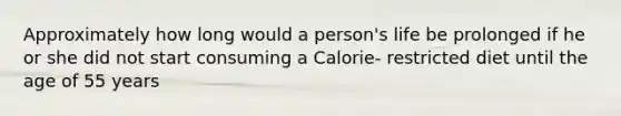 Approximately how long would a person's life be prolonged if he or she did not start consuming a Calorie- restricted diet until the age of 55 years