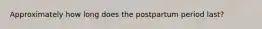 Approximately how long does the postpartum period last?