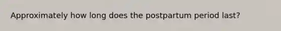 Approximately how long does the postpartum period last?