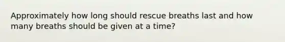 Approximately how long should rescue breaths last and how many breaths should be given at a time?