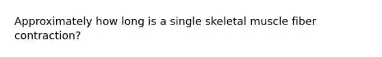 Approximately how long is a single skeletal muscle fiber contraction?