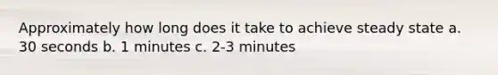 Approximately how long does it take to achieve steady state a. 30 seconds b. 1 minutes c. 2-3 minutes