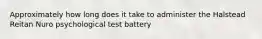 Approximately how long does it take to administer the Halstead Reitan Nuro psychological test battery