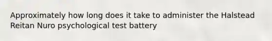 Approximately how long does it take to administer the Halstead Reitan Nuro psychological test battery