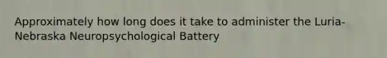 Approximately how long does it take to administer the Luria-Nebraska Neuropsychological Battery