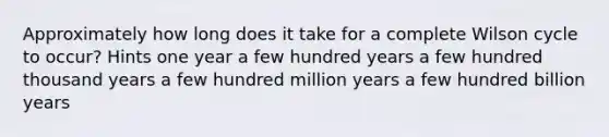 Approximately how long does it take for a complete Wilson cycle to occur? Hints one year a few hundred years a few hundred thousand years a few hundred million years a few hundred billion years