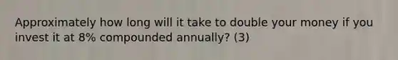 Approximately how long will it take to double your money if you invest it at 8% compounded annually? (3)