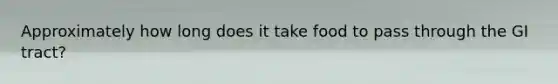 Approximately how long does it take food to pass through the GI tract?