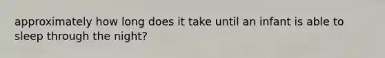 approximately how long does it take until an infant is able to sleep through the night?