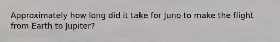 Approximately how long did it take for Juno to make the flight from Earth to Jupiter?